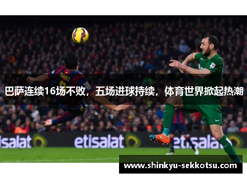 巴萨连续16场不败，五场进球持续，体育世界掀起热潮